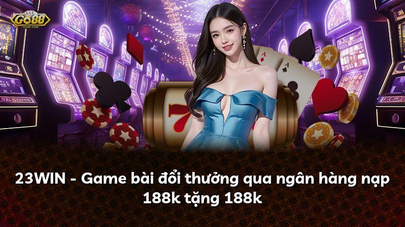 23WIN - Game bài đổi thưởng qua ngân hàng nạp 188k tặng 188k