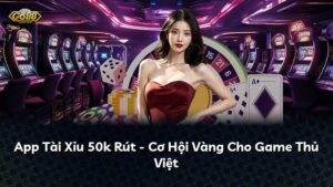App Tài Xỉu 50k Rút – Cơ Hội Vàng Cho Game Thủ Việt