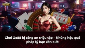 Chơi Go88 bị công an triệu tập – Những hậu quả pháp lý bạn cần biết