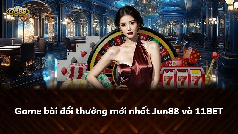 Game bài đổi thưởng mới nhất Jun88 và 11BET