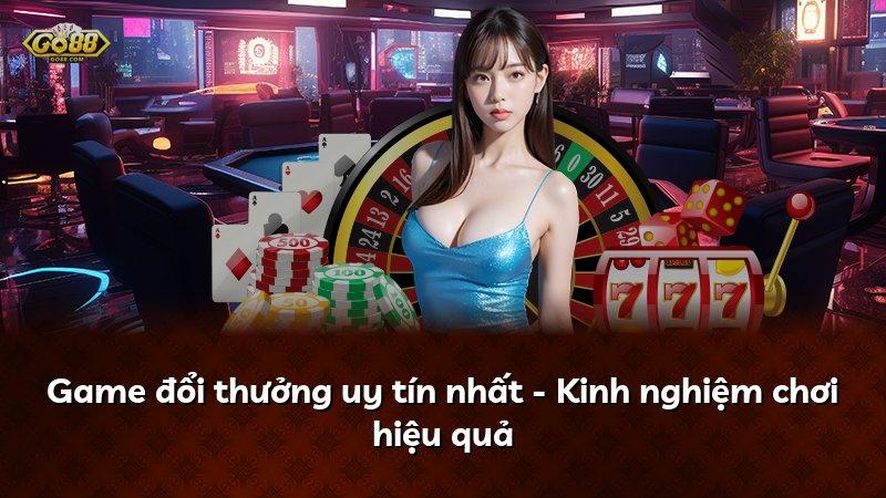 Game đổi thưởng uy tín nhất - Kinh nghiệm chơi hiệu quả