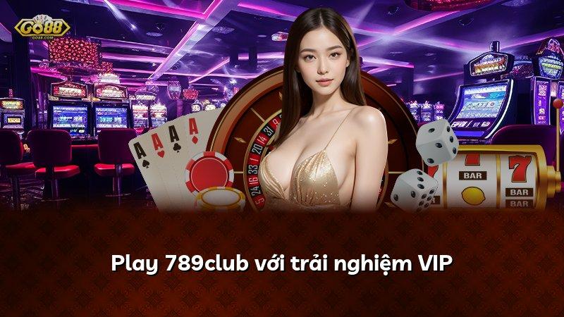 Play 789club với trải nghiệm VIP