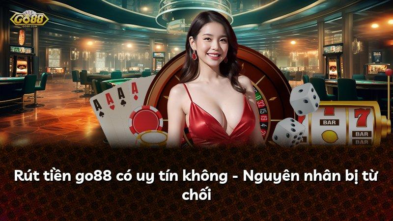 Rút tiền go88 có uy tín không - Nguyên nhân bị từ chối