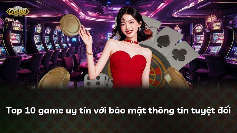 Top 10 game uy tín với bảo mật thông tin tuyệt đối