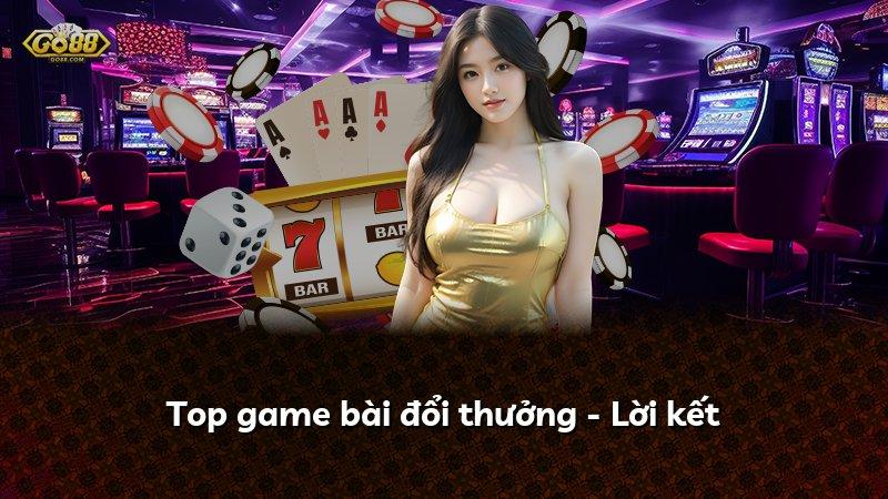 Top game bài đổi thưởng - Lời kết