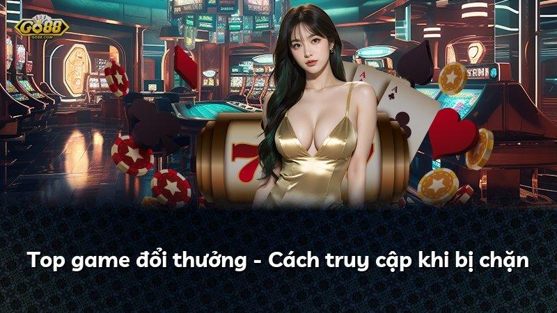 Top game đổi thưởng - Cách truy cập khi bị chặn